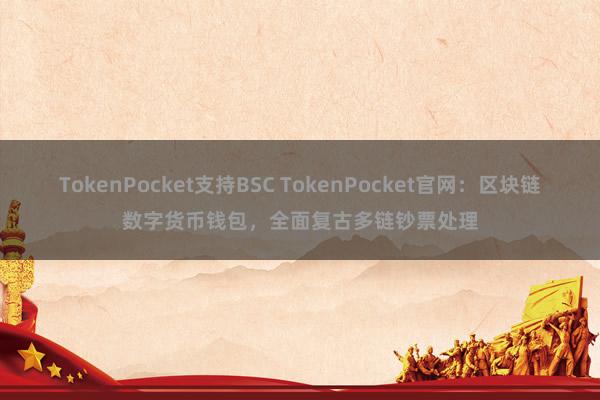 TokenPocket支持BSC TokenPocket官网：区块链数字货币钱包，全面复古多链钞票处理