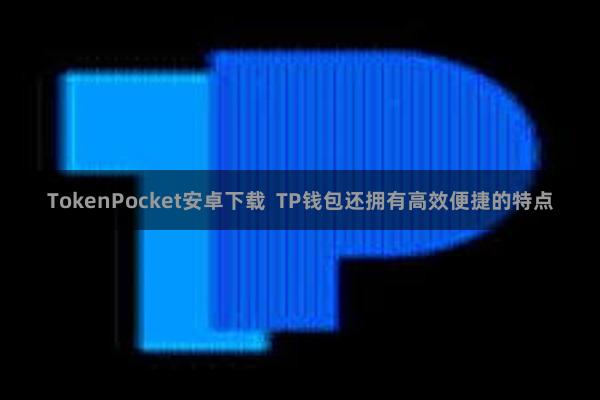 TokenPocket安卓下载  TP钱包还拥有高效便捷的特点